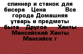 спиннер и станок для бисера › Цена ­ 500 - Все города Домашняя утварь и предметы быта » Другое   . Ханты-Мансийский,Ханты-Мансийск г.
